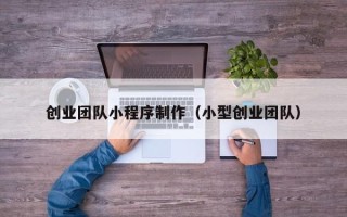 驻马店创业团队小程序制作（小型创业团队）