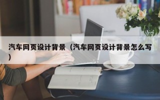 驻马店汽车网页设计背景（汽车网页设计背景怎么写）