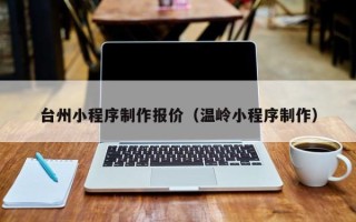 驻马店台州小程序制作报价（温岭小程序制作）