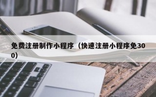 驻马店免费注册制作小程序（快速注册小程序免300）