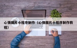 驻马店心情图片小程序制作（心情图片小程序制作教程）
