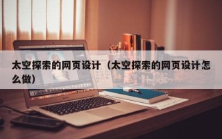 驻马店太空探索的网页设计（太空探索的网页设计怎么做）