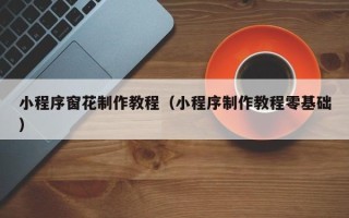 驻马店小程序窗花制作教程（小程序制作教程零基础）