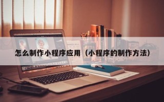 驻马店怎么制作小程序应用（小程序的制作方法）