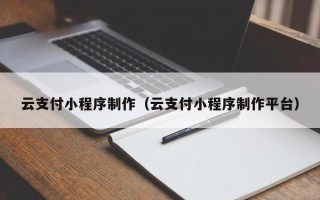 驻马店云支付小程序制作（云支付小程序制作平台）