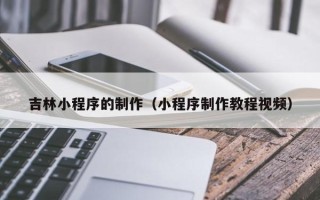 驻马店吉林小程序的制作（小程序制作教程视频）