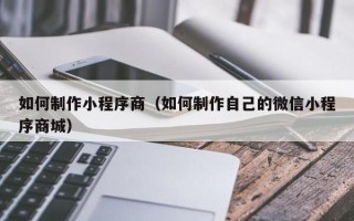 驻马店如何制作小程序商（如何制作自己的微信小程序商城）