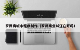 驻马店罗湖商城小程序制作（罗湖商业城还在开吗）