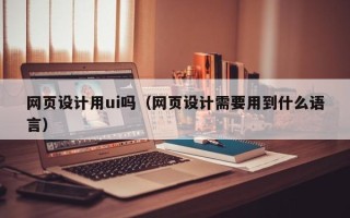 驻马店网页设计用ui吗（网页设计需要用到什么语言）
