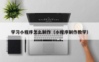 驻马店学习小程序怎么制作（小程序制作教学）